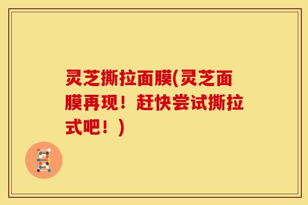 灵芝撕拉面膜(灵芝面膜再现!赶快尝试撕拉式吧!)