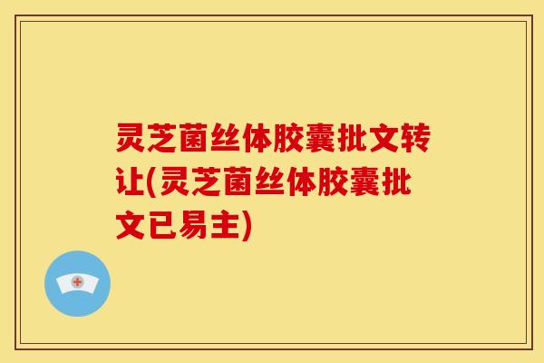 灵芝菌丝体胶囊批文转让(灵芝菌丝体胶囊批文已易主)