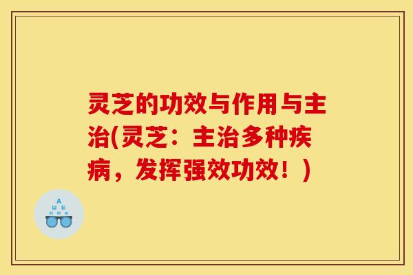 灵芝的功效与作用与主治(灵芝:主治多种疾病,发挥强效功效!)
