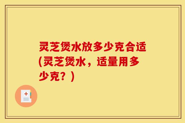 灵芝煲水放多少克合适(灵芝煲水,适量用多少克?)