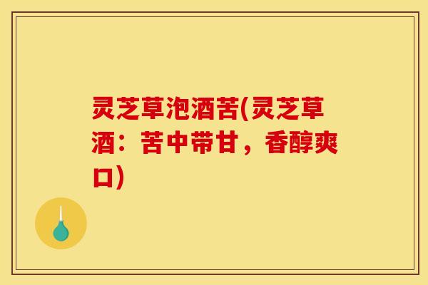 灵芝草泡酒苦(灵芝草酒:苦中带甘,香醇爽口)