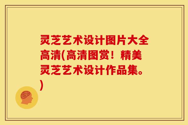 灵芝艺术设计图片大全高清(高清图赏!精美灵芝艺术设计作品集。)