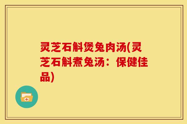 灵芝石斛煲兔肉汤(灵芝石斛煮兔汤：保健佳品)