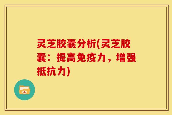 灵芝胶囊分析(灵芝胶囊：提高免疫力，增强抵抗力)