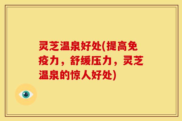 灵芝温泉好处(提高免疫力,舒缓压力,灵芝温泉的惊人好处)