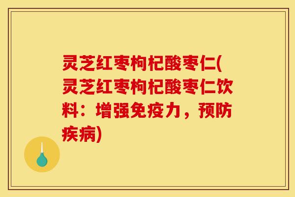 灵芝红枣枸杞酸枣仁(灵芝红枣枸杞酸枣仁饮料:增强免疫力,预防疾病)