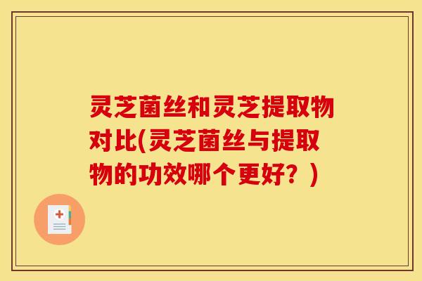 灵芝菌丝和灵芝提取物对比(灵芝菌丝与提取物的功效哪个更好?)