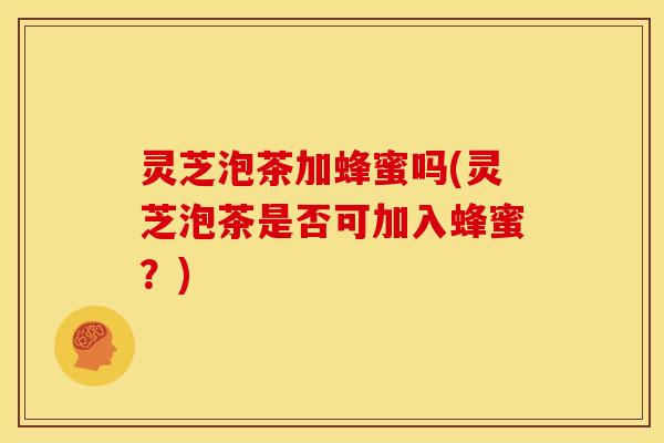 灵芝泡茶加蜂蜜吗(灵芝泡茶是否可加入蜂蜜?)