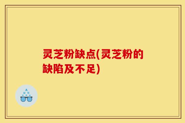 灵芝粉缺点(灵芝粉的缺陷及不足)