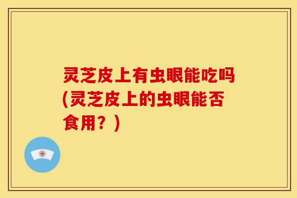 灵芝皮上有虫眼能吃吗(灵芝皮上的虫眼能否食用?)