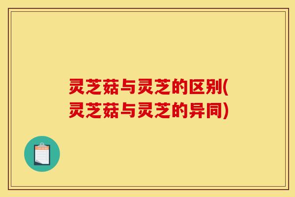 灵芝菇与灵芝的区别(灵芝菇与灵芝的异同)