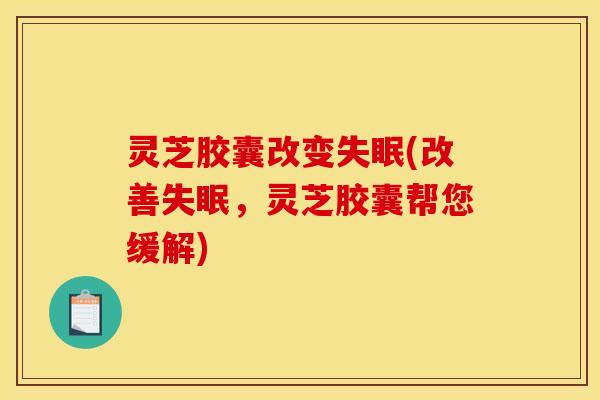 灵芝胶囊改变失眠(改善失眠，灵芝胶囊帮您缓解)