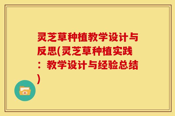 灵芝草种植教学设计与反思(灵芝草种植实践:教学设计与经验总结)