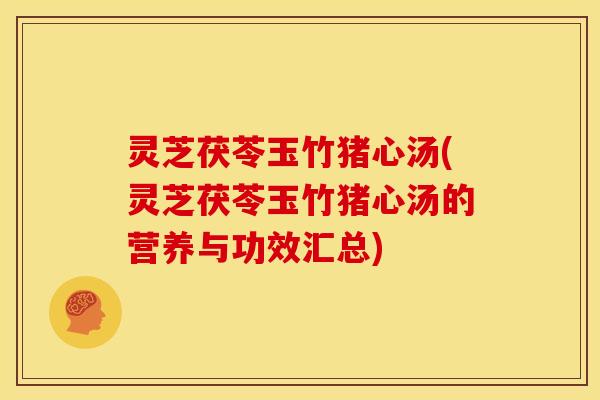灵芝茯苓玉竹猪心汤(灵芝茯苓玉竹猪心汤的营养与功效汇总)