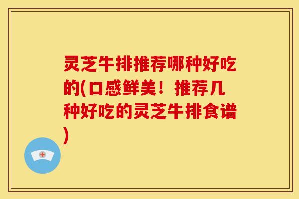 灵芝牛排推荐哪种好吃的(口感鲜美！推荐几种好吃的灵芝牛排食谱)