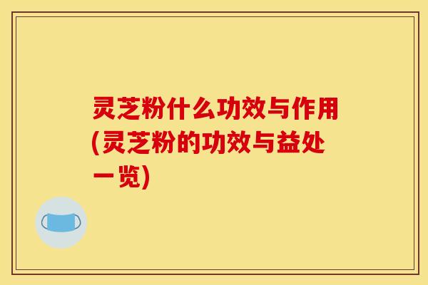灵芝粉什么功效与作用(灵芝粉的功效与益处一览)