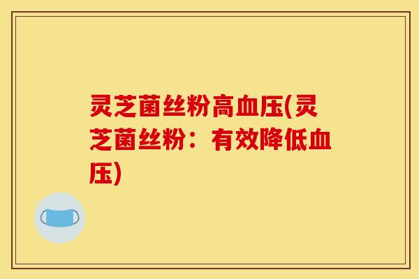 灵芝菌丝粉高血压(灵芝菌丝粉:有效降低血压)