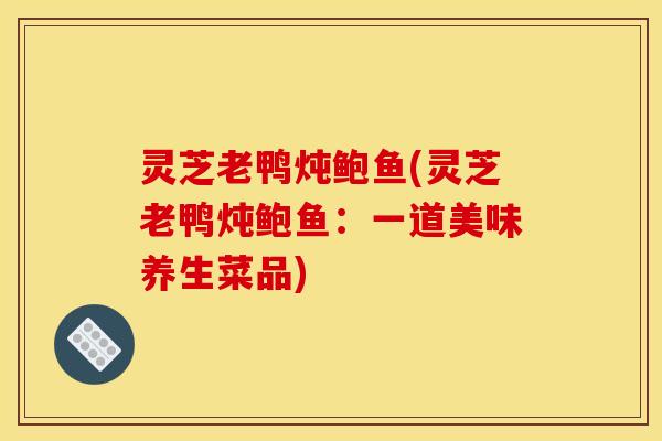 灵芝老鸭炖鲍鱼(灵芝老鸭炖鲍鱼:一道美味养生菜品)