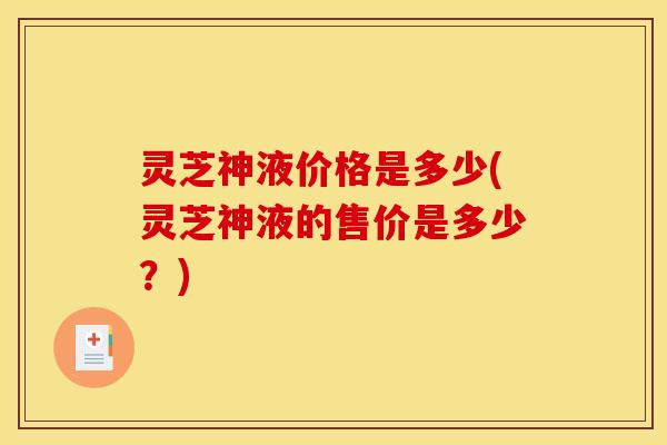 灵芝神液价格是多少(灵芝神液的售价是多少？)