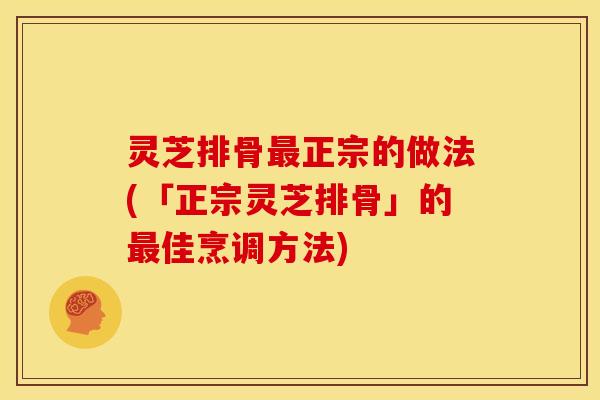 灵芝排骨最正宗的做法(「正宗灵芝排骨」的最佳烹调方法)