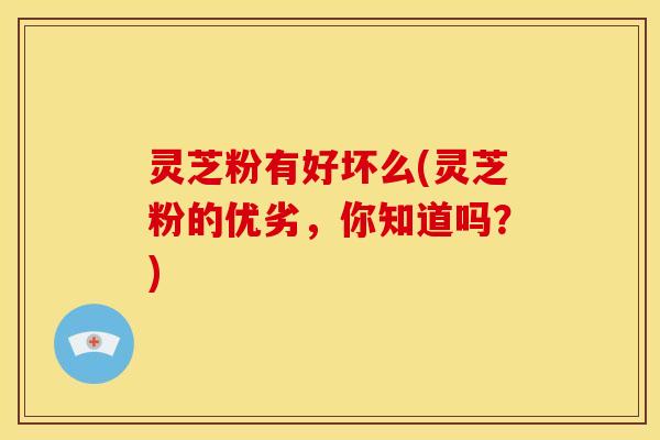 灵芝粉有好坏么(灵芝粉的优劣，你知道吗？)