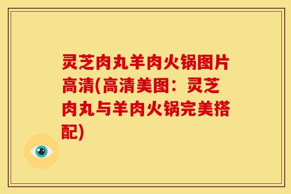灵芝肉丸羊肉火锅图片高清(高清美图:灵芝肉丸与羊肉火锅完美搭配)