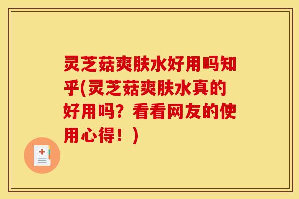 灵芝菇爽肤水好用吗知乎(灵芝菇爽肤水真的好用吗?看看网友的使用心得!)
