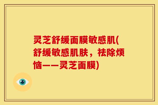 灵芝舒缓面膜敏感肌(舒缓敏感肌肤,祛除烦恼——灵芝面膜)