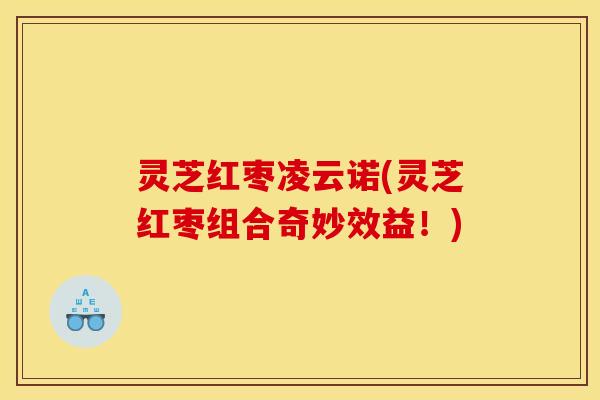 灵芝红枣凌云诺(灵芝红枣组合奇妙效益!)
