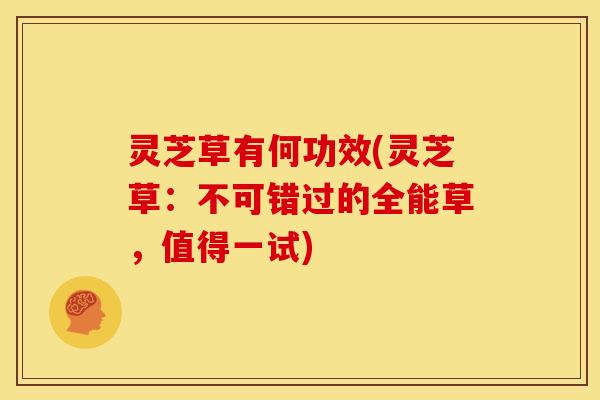 灵芝草有何功效(灵芝草：不可错过的全能草，值得一试)