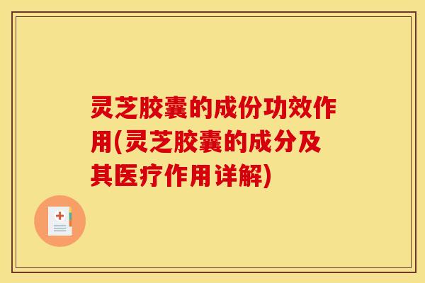 灵芝胶囊的成份功效作用(灵芝胶囊的成分及其医疗作用详解)