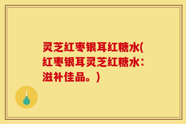 灵芝红枣银耳红糖水(红枣银耳灵芝红糖水:滋补佳品。)
