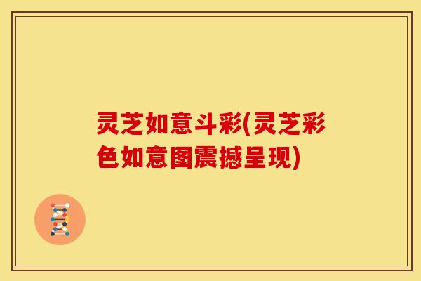 灵芝如意斗彩(灵芝彩色如意图震撼呈现)