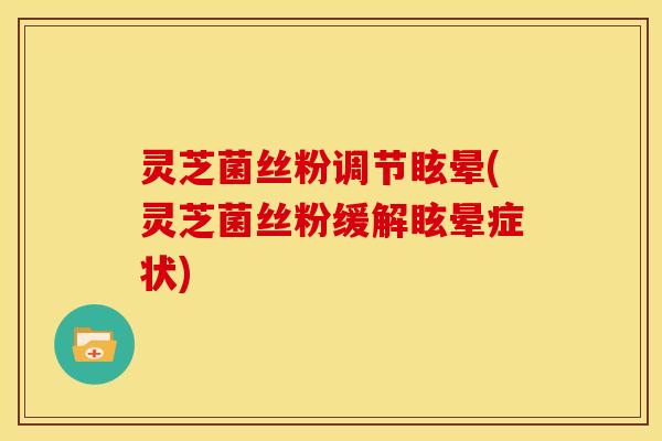 灵芝菌丝粉调节眩晕(灵芝菌丝粉缓解眩晕症状)