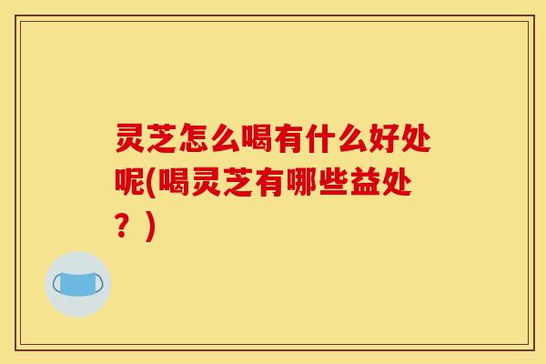 灵芝怎么喝有什么好处呢(喝灵芝有哪些益处？)