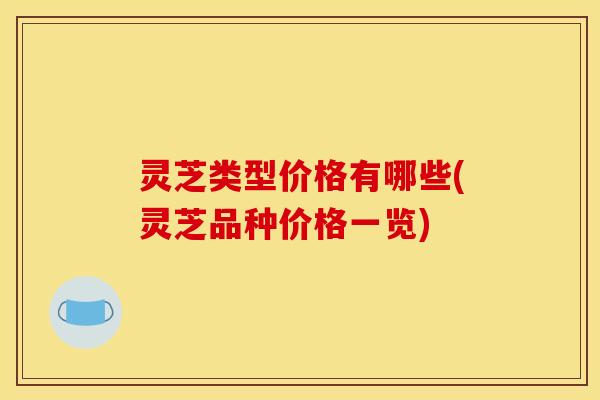 灵芝类型价格有哪些(灵芝品种价格一览)