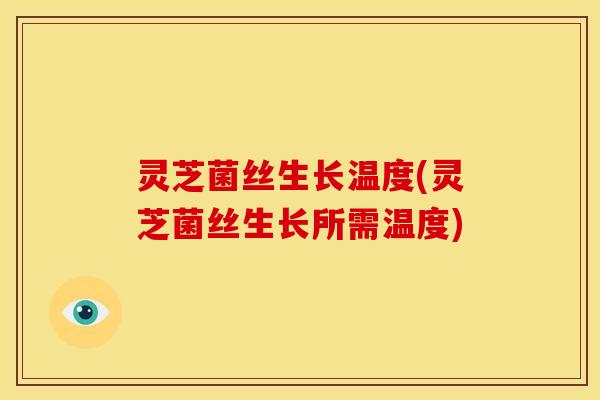 灵芝菌丝生长温度(灵芝菌丝生长所需温度)