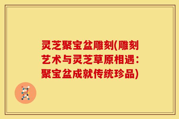 灵芝聚宝盆雕刻(雕刻艺术与灵芝草原相遇:聚宝盆成就传统珍品)