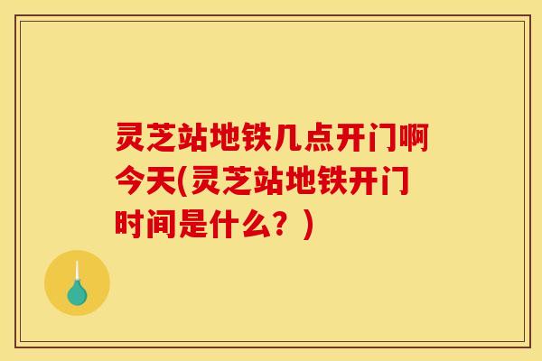灵芝站地铁几点开门啊今天(灵芝站地铁开门时间是什么？)