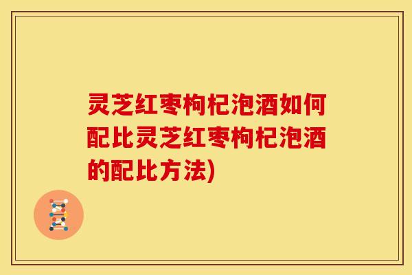 灵芝红枣枸杞泡酒如何配比灵芝红枣枸杞泡酒的配比方法)