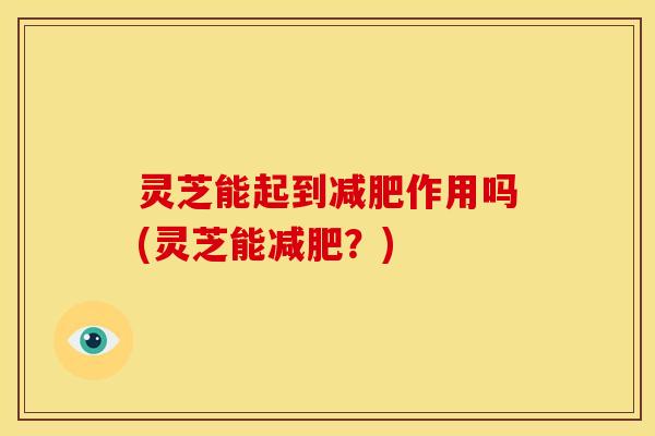 灵芝能起到减肥作用吗(灵芝能减肥？)