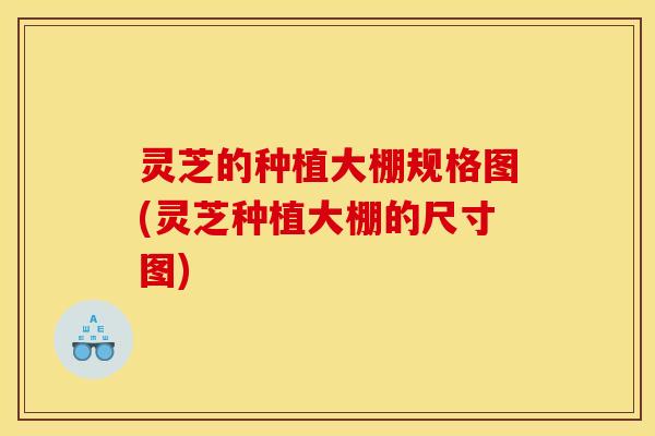 灵芝的种植大棚规格图(灵芝种植大棚的尺寸图)