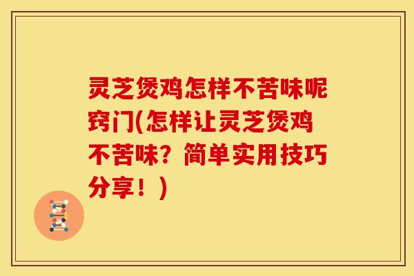 灵芝煲鸡怎样不苦味呢窍门(怎样让灵芝煲鸡不苦味?简单实用技巧分享!)