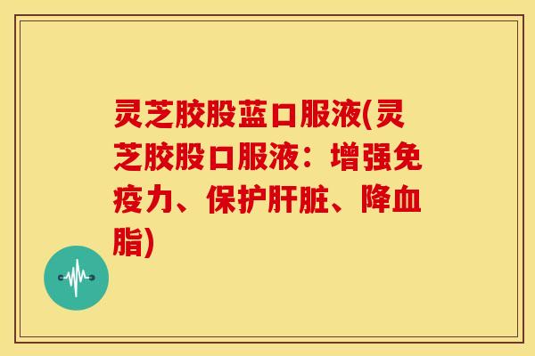 灵芝胶股蓝口服液(灵芝胶股口服液:增强免疫力、保护肝脏、降血脂)