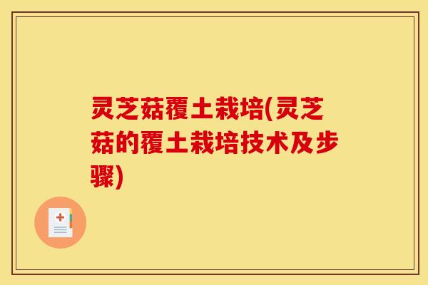 灵芝菇覆土栽培(灵芝菇的覆土栽培技术及步骤)
