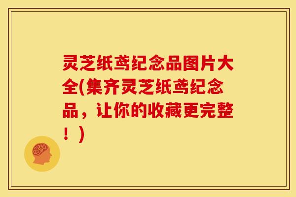 灵芝纸鸢纪念品图片大全(集齐灵芝纸鸢纪念品，让你的收藏更完整！)
