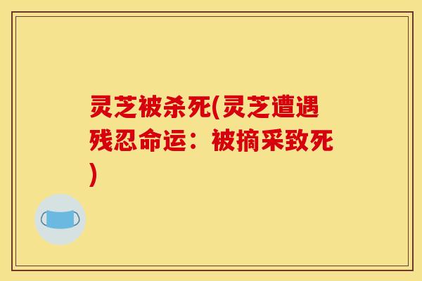 灵芝被杀死(灵芝遭遇残忍命运:被摘采致死)