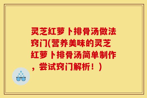 灵芝红萝卜排骨汤做法窍门(营养美味的灵芝红萝卜排骨汤简单制作,尝试窍门解析!)