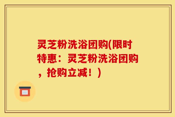 灵芝粉洗浴团购(限时特惠:灵芝粉洗浴团购,抢购立减!)