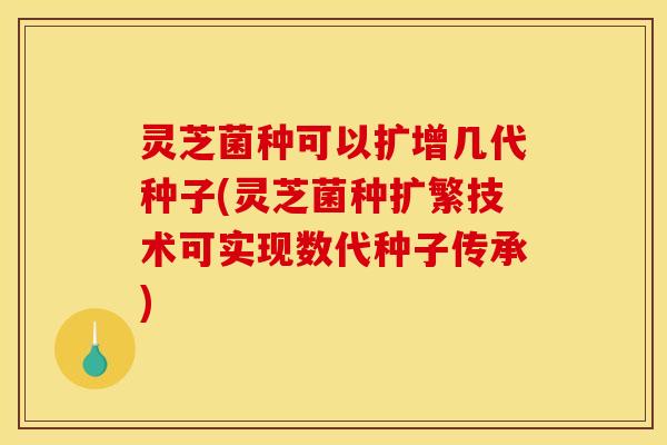 灵芝菌种可以扩增几代种子(灵芝菌种扩繁技术可实现数代种子传承)